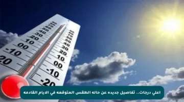 أعلى درجات.. تفاصيل جديدة عن حالة الطقس المتوقعة في الأيام القادمة